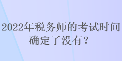 2022年稅務(wù)師的考試時間確定了沒有？