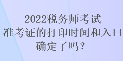 2022稅務(wù)師考試準考證的打印時間和入口確定了嗎？