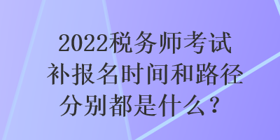 2022稅務(wù)師考試補(bǔ)報(bào)名時(shí)間和路徑分別都是什么？