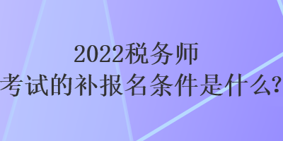 2022稅務(wù)師考試的補(bǔ)報(bào)名條件是什么？