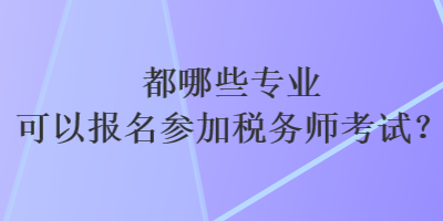 都哪些專業(yè)可以報(bào)名參加稅務(wù)師考試？