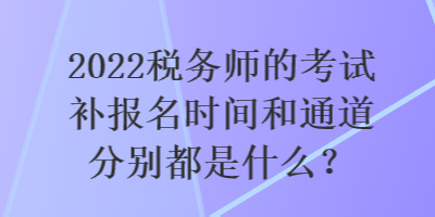 2022稅務(wù)師的考試補(bǔ)報(bào)名時(shí)間和通道分別都是什么？