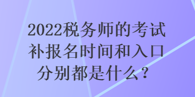 2022稅務師的考試補報名時間和入口分別都是什么？