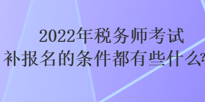 2022年稅務(wù)師考試補報名的條件都有些什么？