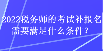 2022稅務(wù)師的考試補(bǔ)報(bào)名需要滿足什么條件？