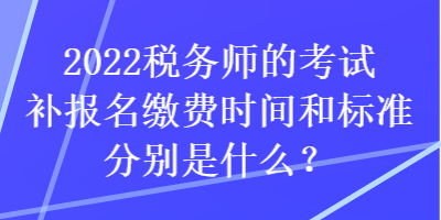 2022稅務(wù)師的考試補(bǔ)報(bào)名繳費(fèi)時(shí)間和標(biāo)準(zhǔn)分別是什么？