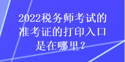 2022稅務(wù)師考試的準(zhǔn)考證的打印入口是在哪里？