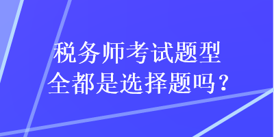 稅務(wù)師考試題型全都是選擇題嗎？