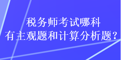 稅務(wù)師考試哪科有主觀題和計(jì)算分析題？