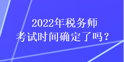 2022年稅務(wù)師考試時(shí)間確定了嗎？