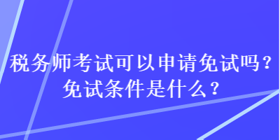 稅務(wù)師考試可以申請(qǐng)免試嗎？免試條件是什么？