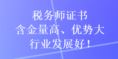 稅務(wù)師證書含金量高、優(yōu)勢大，行業(yè)發(fā)展好！