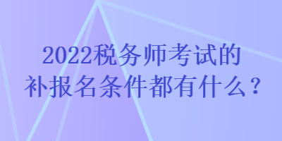 2022稅務(wù)師考試的補(bǔ)報(bào)名條件都有什么？