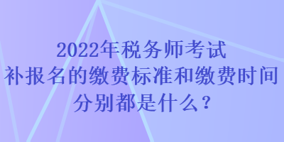 2022年稅務(wù)師考試補(bǔ)報(bào)名的繳費(fèi)標(biāo)準(zhǔn)和繳費(fèi)時(shí)間分別都是什么？