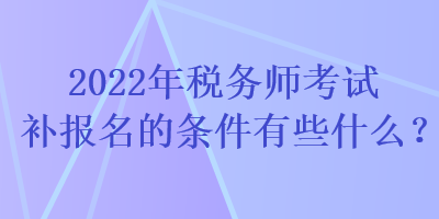 2022年稅務(wù)師考試補(bǔ)報(bào)名的條件有些什么？