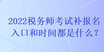 2022稅務(wù)師考試補報名入口和時間都是什么？