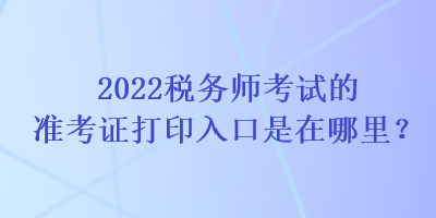 2022稅務師考試的準考證打印入口是在哪里？