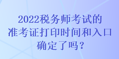 2022稅務(wù)師考試的準考證打印時間和入口確定了嗎？