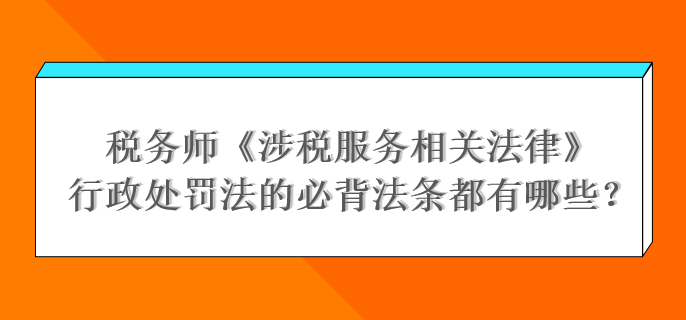 稅務(wù)師《涉稅服務(wù)相關(guān)法律》行政處罰法的必背法條都有哪些？