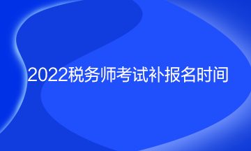 稅務(wù)師考試補(bǔ)報名時間