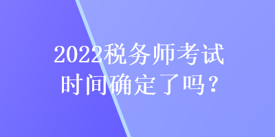 2022稅務(wù)師考試時間確定了嗎？