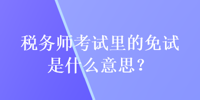 稅務師考試里的免試是什么意思？