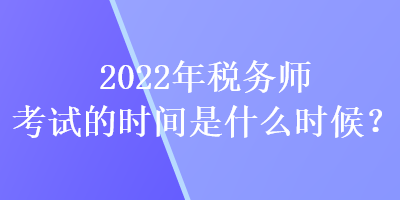 2022年稅務(wù)師考試的時(shí)間是什么時(shí)候？