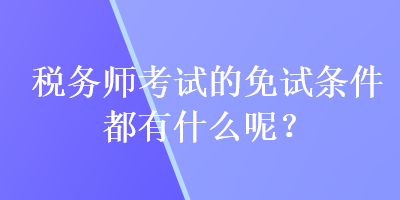 稅務(wù)師考試的免試條件都有什么呢？