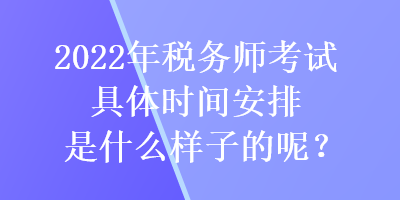 2022年稅務(wù)師考試具體時(shí)間安排是什么樣子的呢？