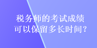 稅務(wù)師的考試成績(jī)可以保留多長(zhǎng)時(shí)間？