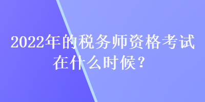 2022年的稅務(wù)師資格考試在什么時(shí)候？