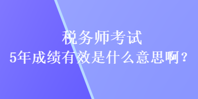 稅務師考試5年成績有效是什么意思啊？