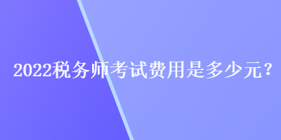 2022稅務(wù)師考試費(fèi)用是多少元？