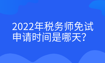 2022年稅務(wù)師免試申請(qǐng)時(shí)間是哪天？