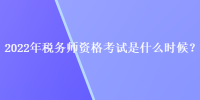 2022年稅務師資格考試是什么時候？