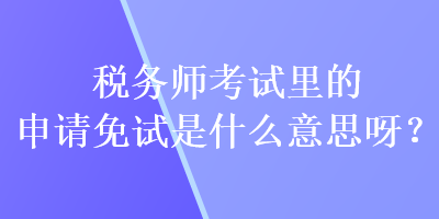 稅務(wù)師考試?yán)锏纳暾?qǐng)免試是什么意思呀？