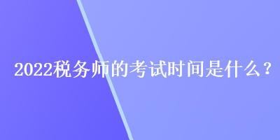 2022稅務(wù)師的考試時(shí)間是什么？