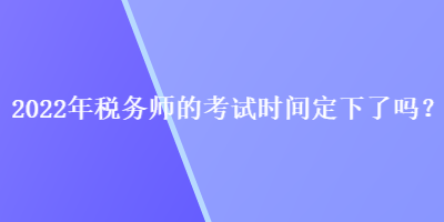 2022年稅務(wù)師的考試時間定下了嗎？