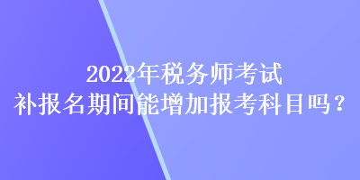 2022年稅務(wù)師考試補報名期間能增加報考科目嗎？