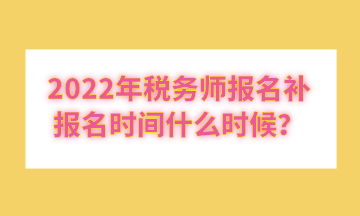 2022年稅務(wù)師報(bào)名補(bǔ)報(bào)名時(shí)間什么時(shí)候？