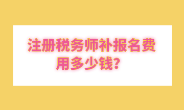 注冊(cè)稅務(wù)師補(bǔ)報(bào)名費(fèi)用多少錢(qián)？