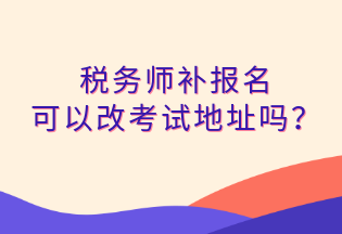 稅務(wù)師補(bǔ)報(bào)名 可以改考試地址嗎？