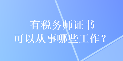 有稅務(wù)師證書可以從事哪些工作？