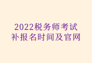 2022稅務(wù)師考試 補報名時間及官網(wǎng)