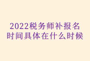 2022稅務(wù)師補(bǔ)報(bào)名 時(shí)間具體在什么時(shí)候