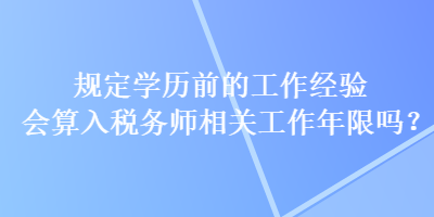 規(guī)定學(xué)歷前的工作經(jīng)驗(yàn)會(huì)算入稅務(wù)師相關(guān)工作年限嗎？