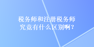 稅務(wù)師和注冊稅務(wù)師究竟有什么區(qū)別啊？