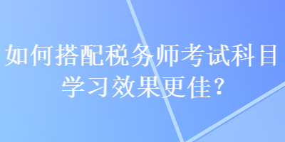 如何搭配稅務(wù)師考試科目學(xué)習(xí)效果更佳？