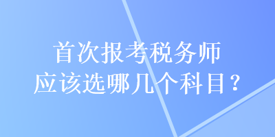 首次報(bào)考稅務(wù)師應(yīng)該選哪幾個(gè)科目？