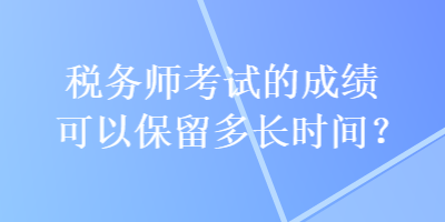 稅務(wù)師考試的成績(jī)可以保留多長(zhǎng)時(shí)間？